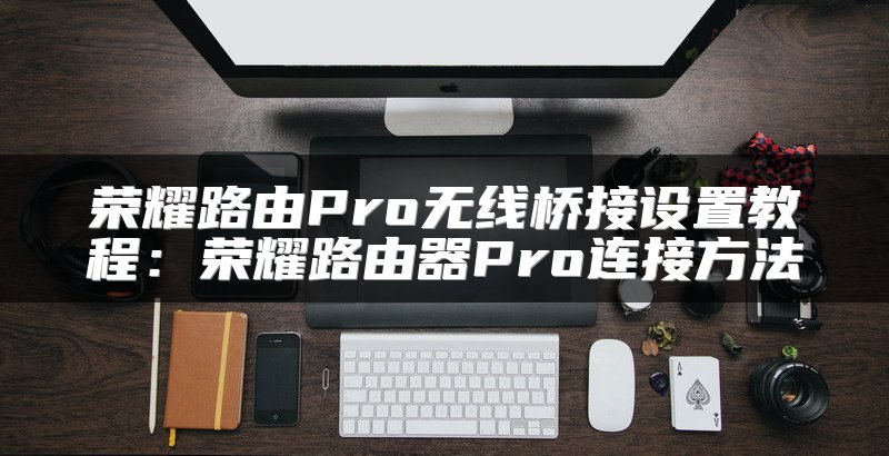 荣耀路由Pro无线桥接设置教程：荣耀路由器Pro连接方法
