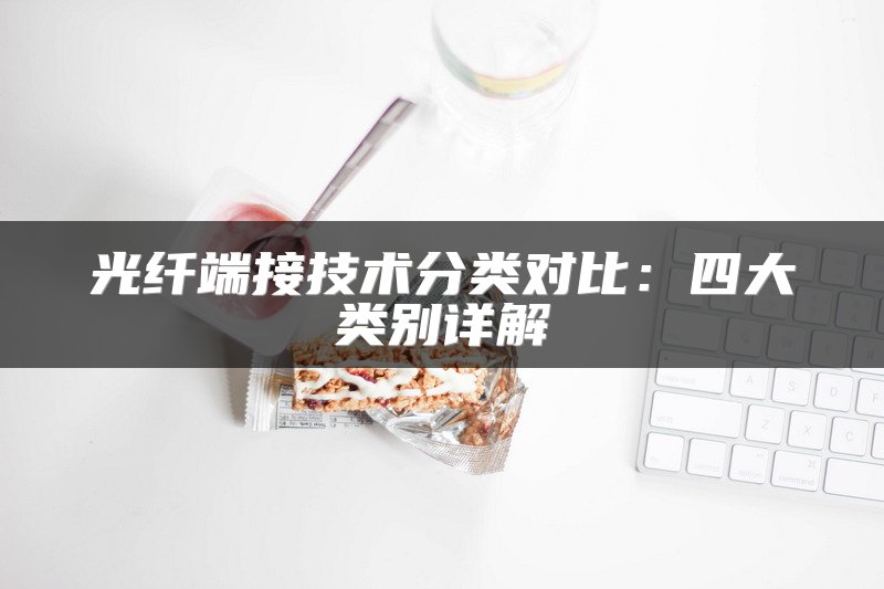光纤端接技术分类对比：四大类别详解