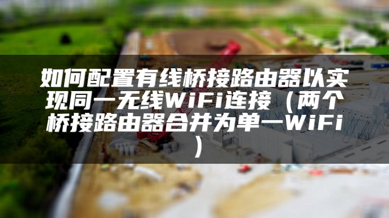 如何配置有线桥接路由器以实现同一无线WiFi连接（两个桥接路由器合并为单一WiFi）