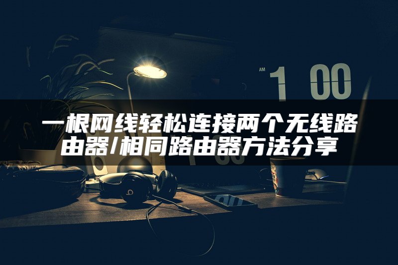 一根网线轻松连接两个无线路由器/相同路由器方法分享