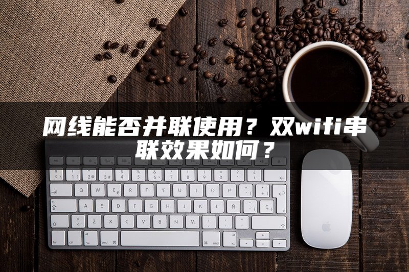 网线能否并联使用？双wifi串联效果如何？