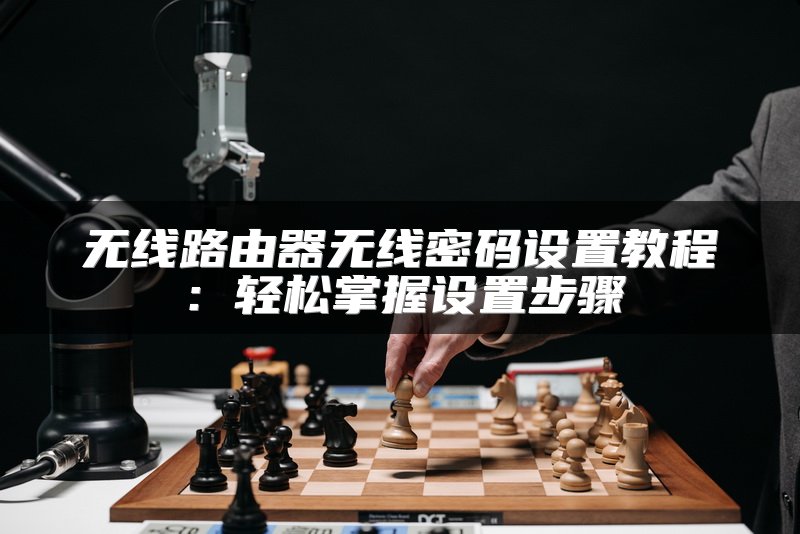 无线路由器无线密码设置教程：轻松掌握设置步骤