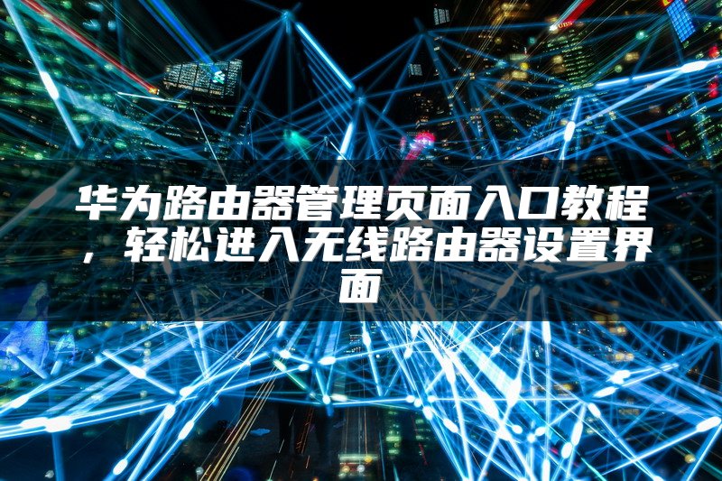 华为路由器管理页面入口教程，轻松进入无线路由器设置界面