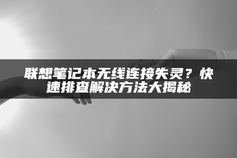联想笔记本无线连接失灵？快速排查解决方法大揭秘