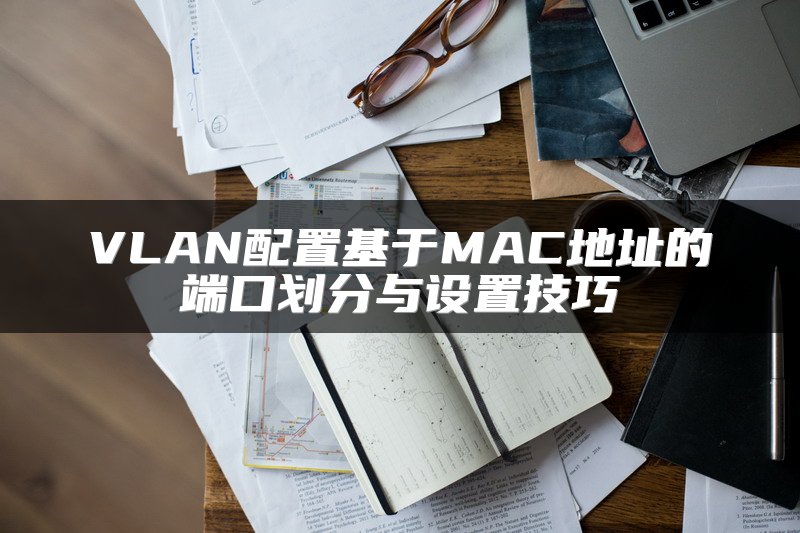 VLAN配置基于MAC地址的端口划分与设置技巧