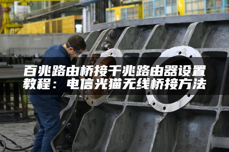 百兆路由桥接千兆路由器设置教程：电信光猫无线桥接方法