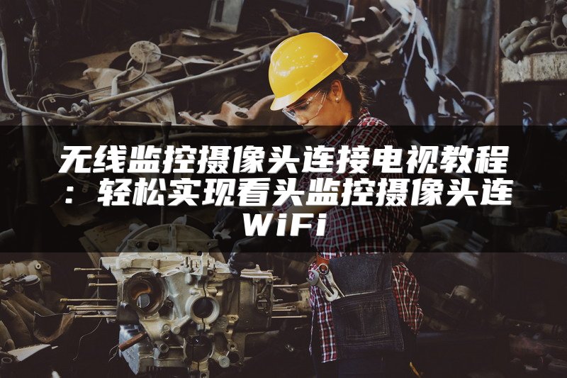 无线监控摄像头连接电视教程：轻松实现看头监控摄像头连WiFi