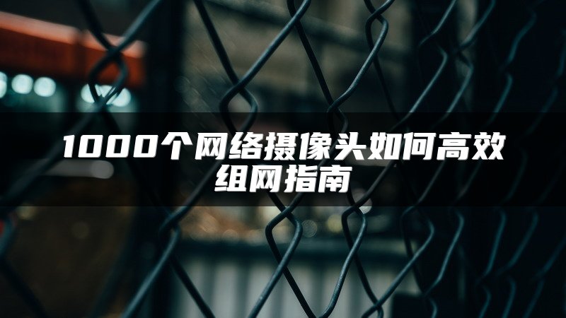 1000个网络摄像头如何高效组网指南