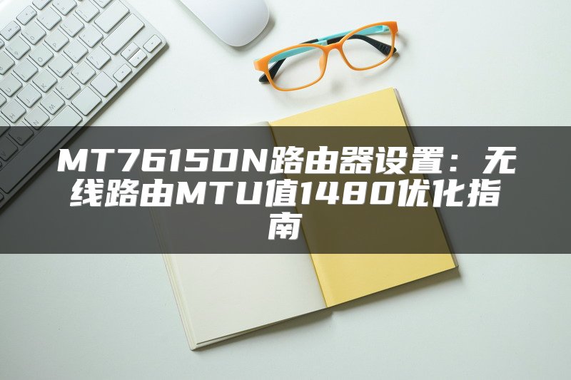 MT7615DN路由器设置：无线路由MTU值1480优化指南