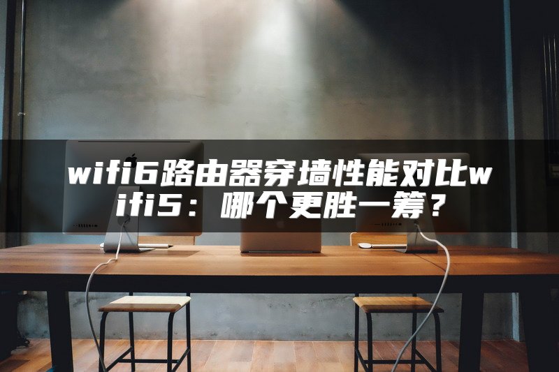wifi6路由器穿墙性能对比wifi5：哪个更胜一筹？