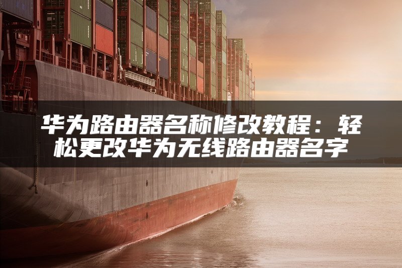 华为路由器名称修改教程：轻松更改华为无线路由器名字