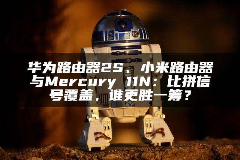 华为路由器2S、小米路由器与Mercury 11N：比拼信号覆盖，谁更胜一筹？