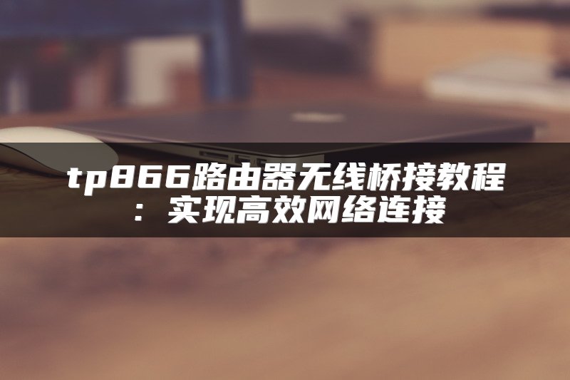 tp866路由器无线桥接教程：实现高效网络连接