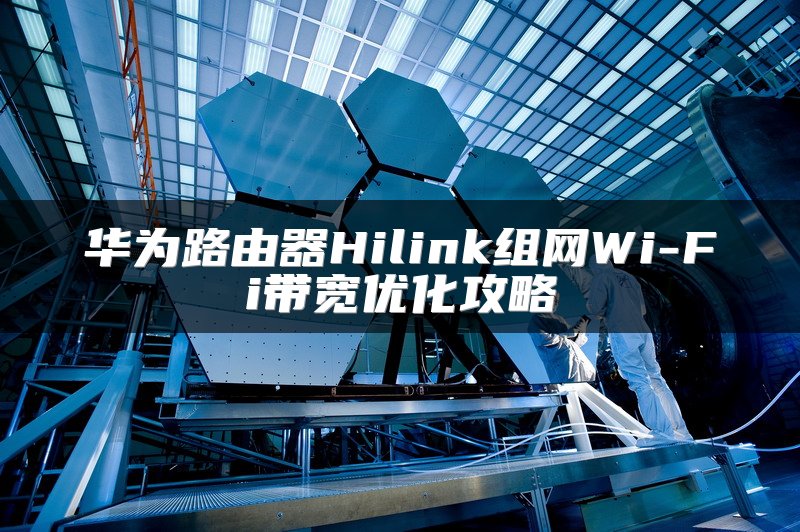 华为路由器Hilink组网Wi-Fi带宽优化攻略