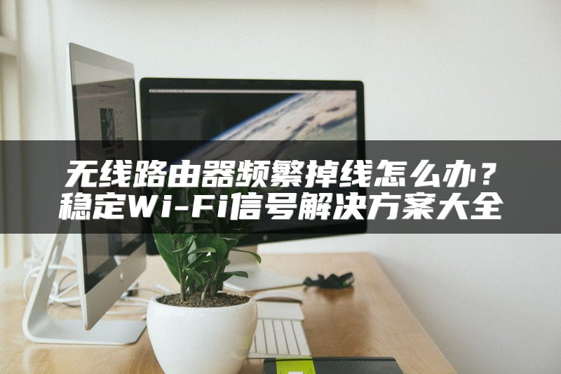 无线路由器频繁掉线怎么办？稳定Wi-Fi信号解决方案大全