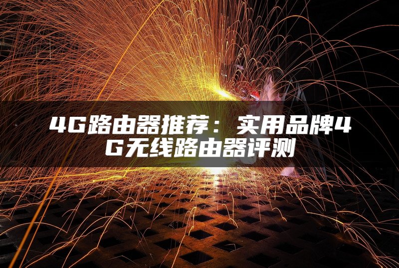 4G路由器推荐：实用品牌4G无线路由器评测