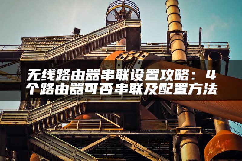 无线路由器串联设置攻略：4个路由器可否串联及配置方法