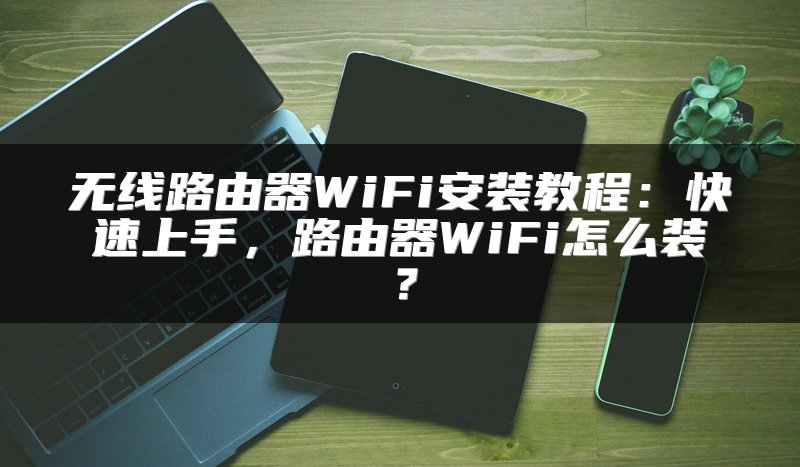无线路由器WiFi安装教程：快速上手，路由器WiFi怎么装？