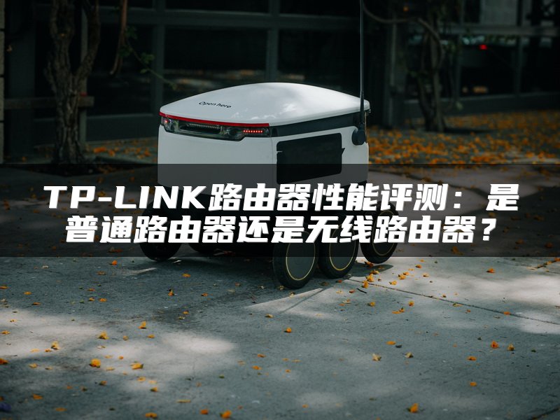 TP-LINK路由器性能评测：是普通路由器还是无线路由器？
