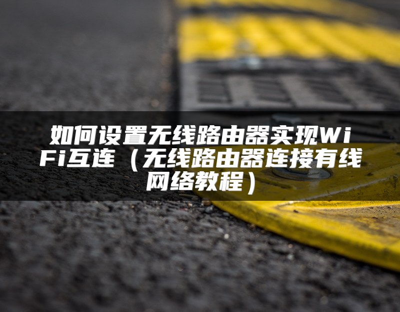 如何设置无线路由器实现WiFi互连（无线路由器连接有线网络教程）