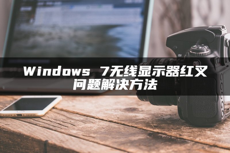 Windows 7无线显示器红叉问题解决方法