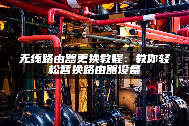 无线路由器更换教程：教你轻松替换路由器设备