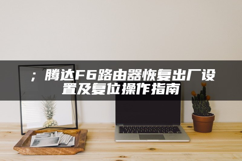 ；腾达F6路由器恢复出厂设置及复位操作指南