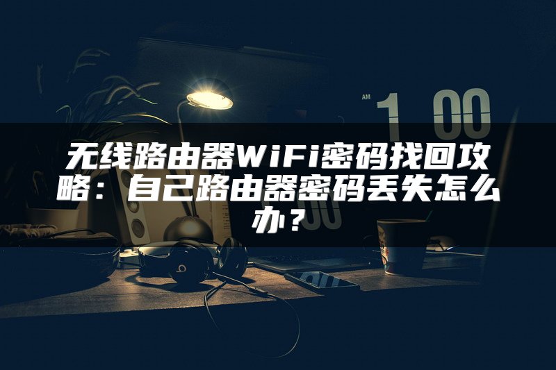 无线路由器WiFi密码找回攻略：自己路由器密码丢失怎么办？