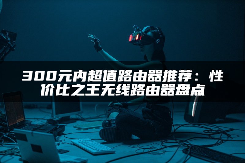 300元内超值路由器推荐：性价比之王无线路由器盘点