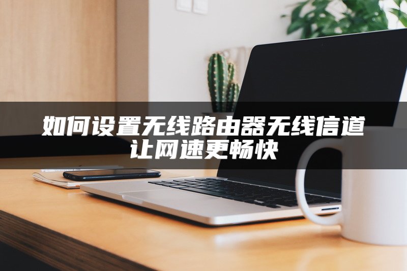 如何设置无线路由器无线信道让网速更畅快