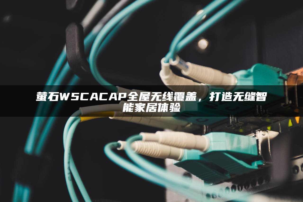 萤石W5CACAP全屋无线覆盖，打造无缝智能家居体验