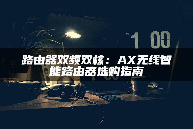路由器双频双核：AX无线智能路由器选购指南