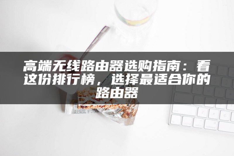 高端无线路由器选购指南：看这份排行榜，选择最适合你的路由器