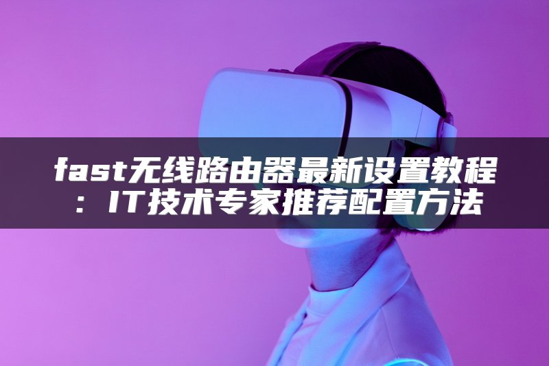 fast无线路由器最新设置教程：IT技术专家推荐配置方法