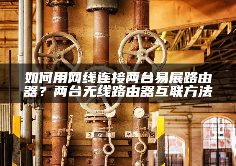 如何用网线连接两台易展路由器？两台无线路由器互联方法