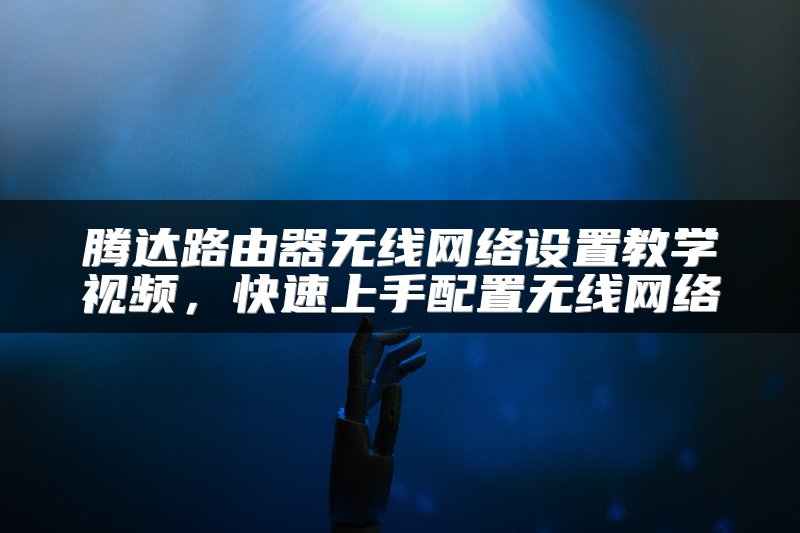 腾达路由器无线网络设置教学视频，快速上手配置无线网络