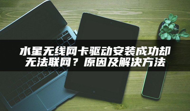 水星无线网卡驱动安装成功却无法联网？原因及解决方法