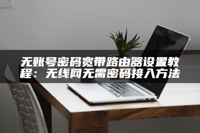 无账号密码宽带路由器设置教程：无线网无需密码接入方法