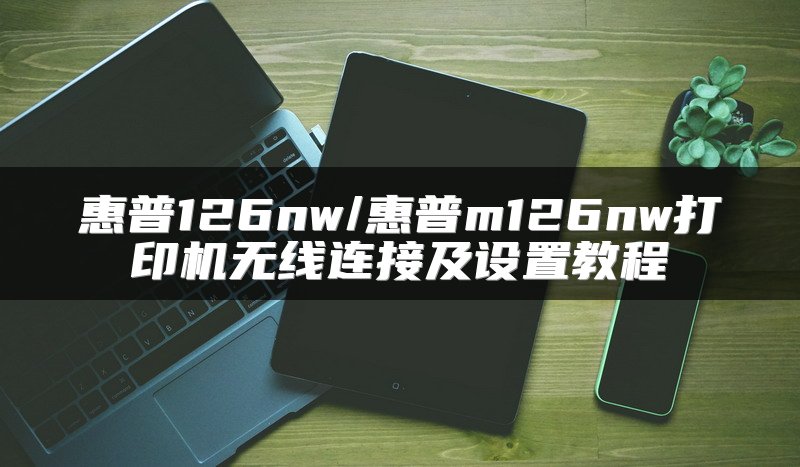 惠普126nw/惠普m126nw打印机无线连接及设置教程