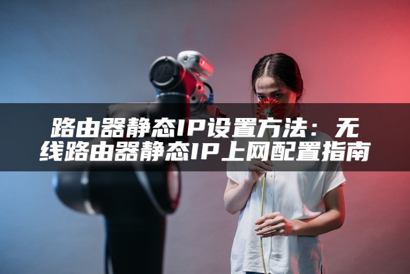 路由器静态IP设置方法：无线路由器静态IP上网配置指南