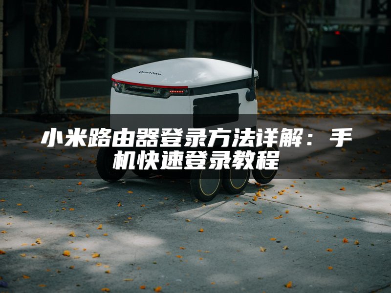 小米路由器登录方法详解：手机快速登录教程
