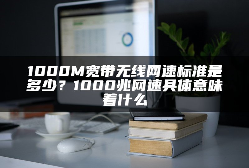 1000M宽带无线网速标准是多少？1000兆网速具体意味着什么