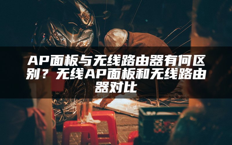 AP面板与无线路由器有何区别？无线AP面板和无线路由器对比