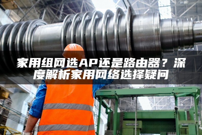 家用组网选AP还是路由器？深度解析家用网络选择疑问
