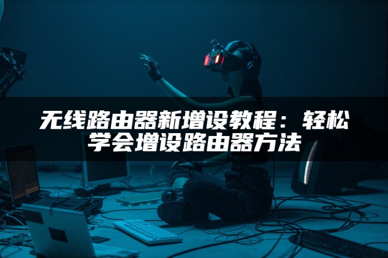 无线路由器新增设教程：轻松学会增设路由器方法