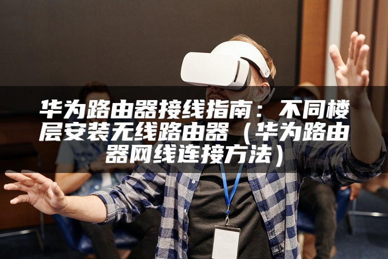 华为路由器接线指南：不同楼层安装无线路由器（华为路由器网线连接方法）