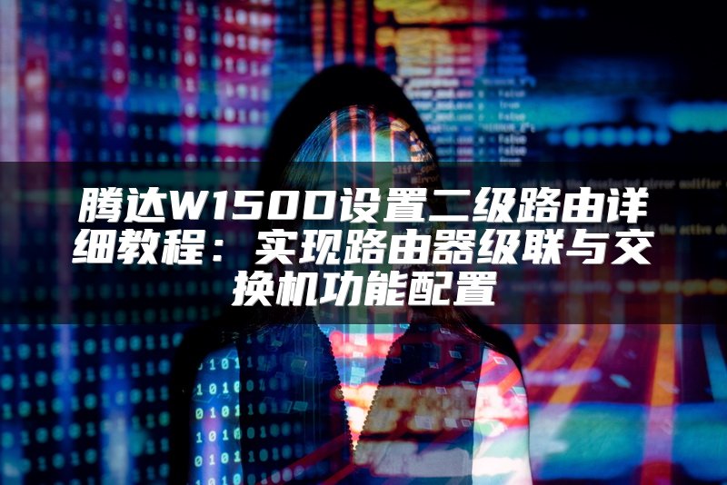 腾达W150D设置二级路由详细教程：实现路由器级联与交换机功能配置