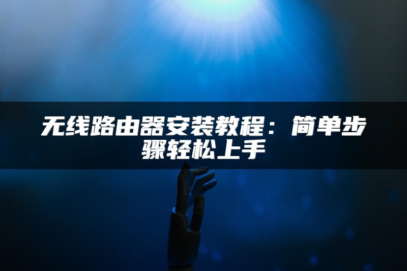 无线路由器安装教程：简单步骤轻松上手