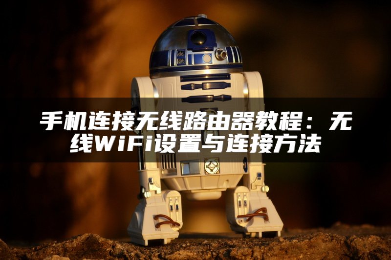 手机连接无线路由器教程：无线WiFi设置与连接方法