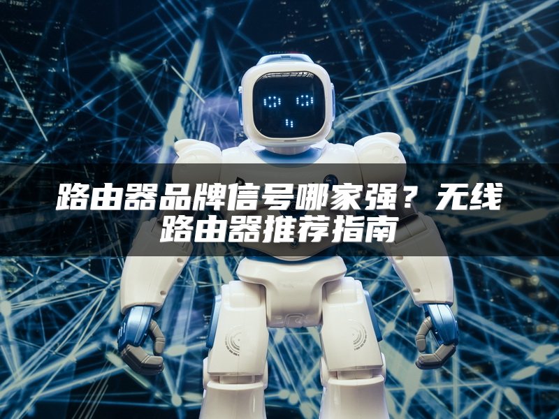 路由器品牌信号哪家强？无线路由器推荐指南